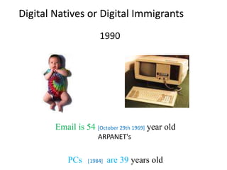 Digital Natives or Digital Immigrants
Email is 54 [October 29th 1969] year old
ARPANET's
PCs [1984] are 39 years old
1990
 