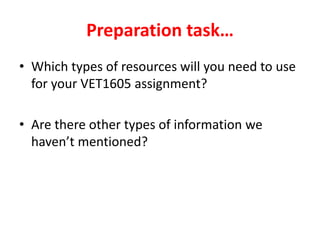 Preparation task…
• Which types of resources will you need to use
for your VET1605 assignment?
• Are there other types of information we
haven’t mentioned?
 