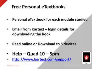 © Middlesex University
Free Personal eTextbooks
• Personal eTextbook for each module studied
• Email from Kortext – login details for
downloading the book
• Read online or Download to 5 devices
• Help – Quad 10 – 5pm
• http://www.kortext.com/support/
 