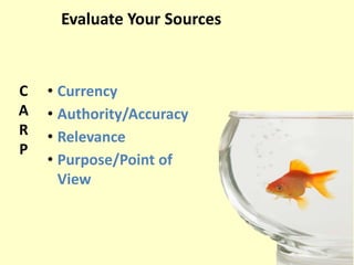 Evaluate Your Sources
C
A
R
P
• Currency
• Authority/Accuracy
• Relevance
• Purpose/Point of
View
 