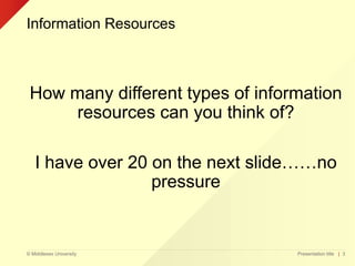 © Middlesex University
Information Resources
How many different types of information
resources can you think of?
I have over 20 on the next slide……no
pressure
Presentation title | 3
 