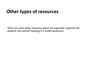 Other types of resources
There are some other resources which are especially important for
students like yourself working in a health profession
 