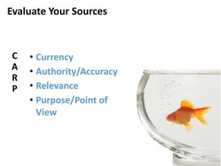 Evaluate Your Sources
C
A
R
P
• Currency
• Authority/Accuracy
• Relevance
• Purpose/Point of
View
 