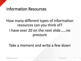 © Middlesex University
Information Resources
How many different types of information
resources can you think of?
I have over 20 on the next slide……no
pressure
Take a moment and write a few down
Presentation title
|
3
 