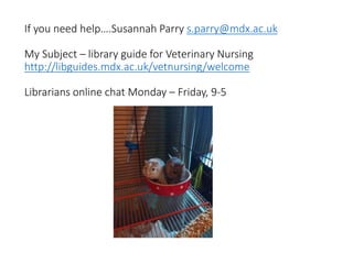 If you need help….Susannah Parry s.parry@mdx.ac.uk
My Subject – library guide for Veterinary Nursing
http://libguides.mdx.ac.uk/vetnursing/welcome
Librarians online chat Monday – Friday, 9-5
 