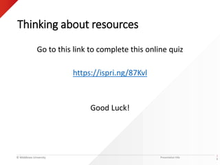 © Middlesex University
Thinking about resources
Go to this link to complete this online quiz
https://ispri.ng/87Kvl
Good Luck!
Presentation title
|
9
 