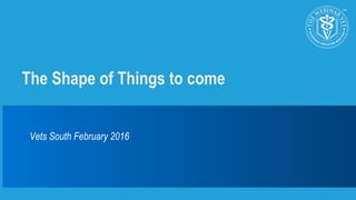 The Shape of Things to come
Vets South February 2016
 