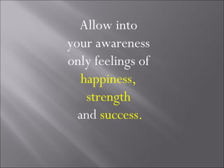 Allow into
your awareness
only feelings of
   happiness,
    strength
  and success.
 