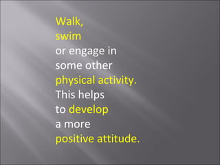 Walk,
swim
or engage in
some other
physical activity.
This helps
to develop
a more
positive attitude.
 