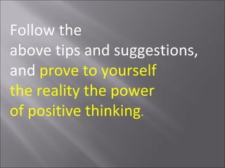 Follow the
above tips and suggestions,
and prove to yourself
the reality the power
of positive thinking.
 