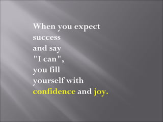 When you expect
success
and say
"I can",
you fill
yourself with
confidence and joy.
 