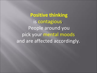 Positive thinking
        is contagious.
     People around you
  pick your mental moods
and are affected accordingly.
 