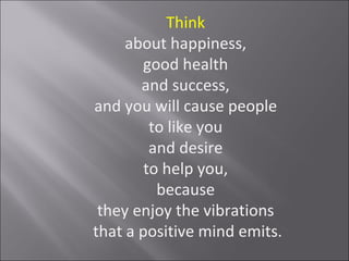 Think
     about happiness,
       good health
       and success,
and you will cause people
         to like you
         and desire
        to help you,
          because
 they enjoy the vibrations
that a positive mind emits.
 