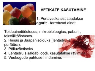 VETIKATE KASUTAMINE 1. Punavetikatest saadakse  agarit  - tarretuvat ainet.  Toiduainetööstuses, mikrobioloogias, paberi-, tekstiilitööstuses.  2. Hiinas ja Jaapanisoiduks (lehtadru ja  porfüüra). 3. Põlluväetiseks. 4. Lehtadru sisaldab ioodi, kasutatakse ravimina. 5. Veekogude puhtuse hindamine. 