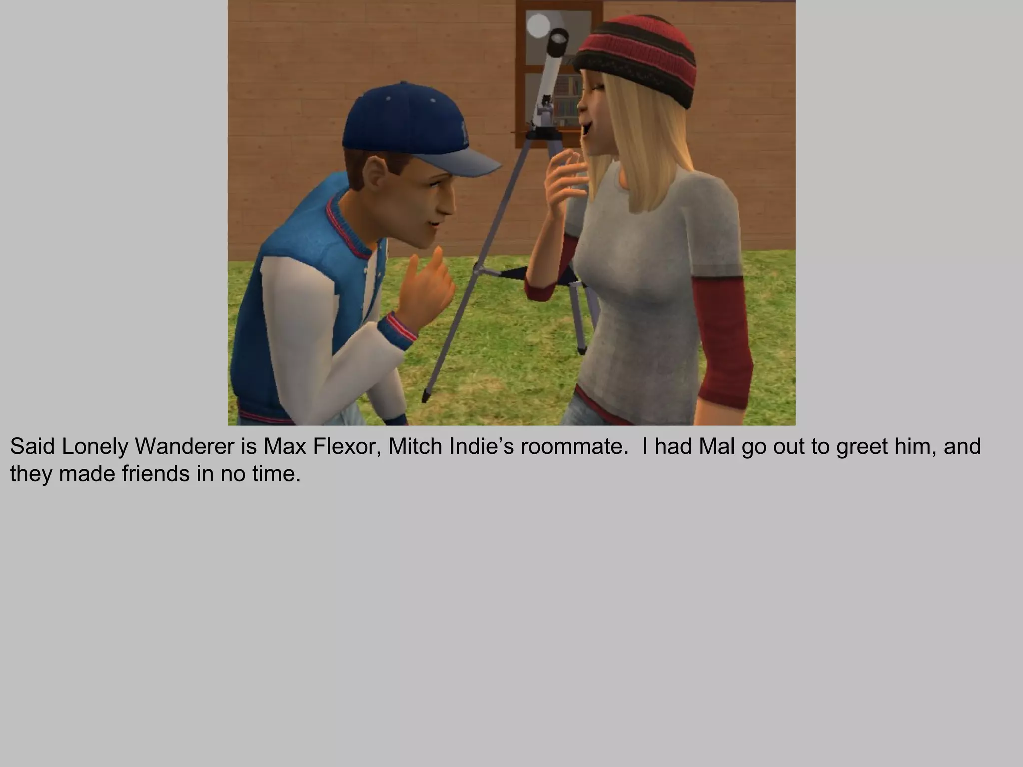 Said Lonely Wanderer is Max Flexor, Mitch Indie’s roommate. I had Mal go out to greet him, and
they made friends in no time.
 