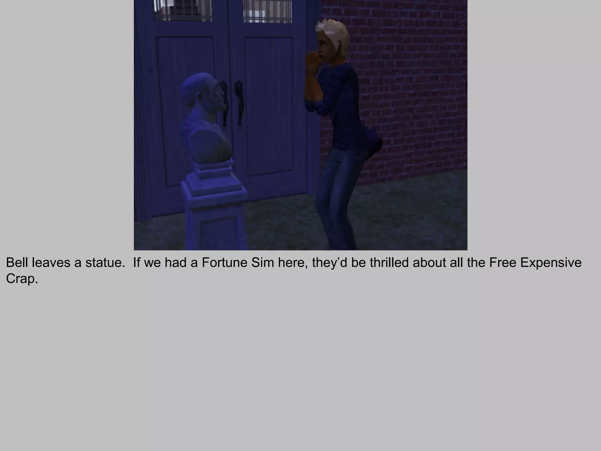 Bell leaves a statue. If we had a Fortune Sim here, they’d be thrilled about all the Free Expensive
Crap.
 
