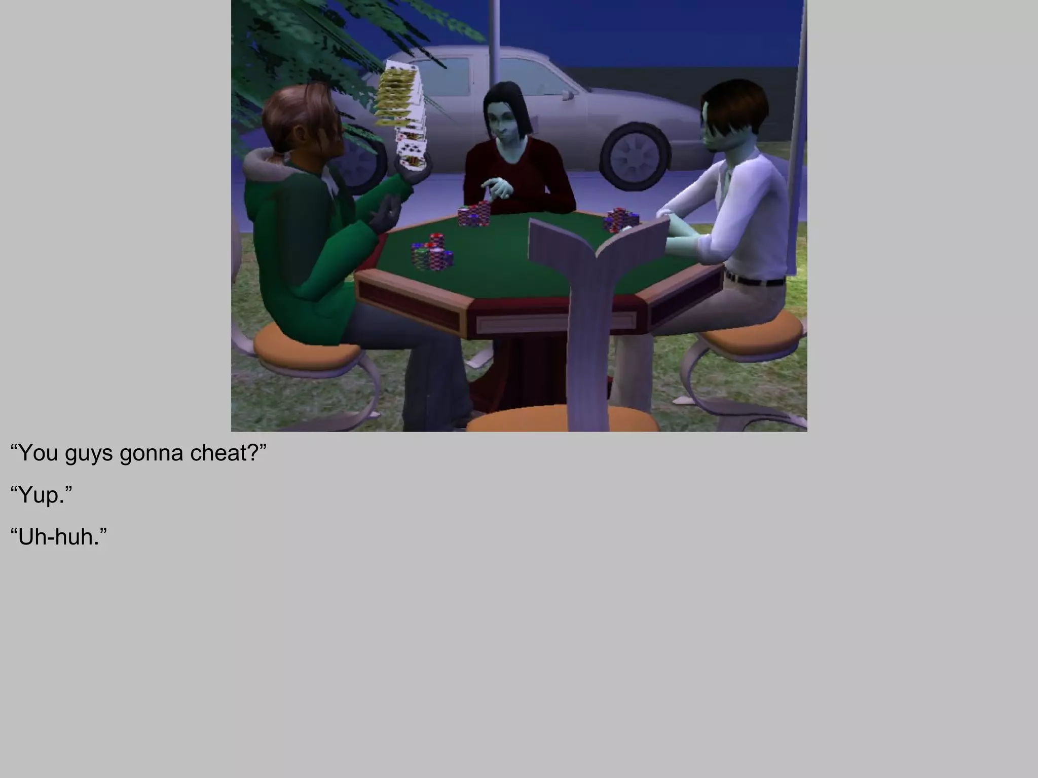 “You guys gonna cheat?”
“Yup.”
“Uh-huh.”
 