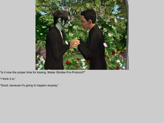 “Is it now the proper time for kissing, Mister Stickler-For-Protocol?”

“I think it is.”

“Good, because it's going to happen anyway.”
 