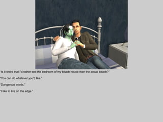 “Is it weird that I'd rather see the bedroom of my beach house than the actual beach?”

“You can do whatever you'd like.”

“Dangerous words.”

“I like to live on the edge.”
 