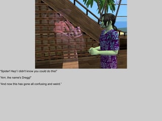 “Spider! Hey! I didn't know you could do this!”

“Arrr, the name's Dregg!”

“And now this has gone all confusing and weird.”
 