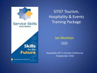 SIT07 Tourism, Hospitality & Events Training Package Ian Nicolson CEO Hospitality VET in Schools Conference 3 September 2010 
