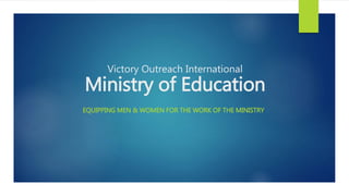 Victory Outreach International
Ministry of Education
EQUIPPING MEN & WOMEN FOR THE WORK OF THE MINISTRY
 
