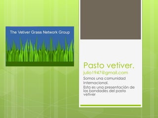 Pasto vetiver.
julio1947@gmail.com

Somos una comunidad
Internacional.
Esta es una presentación de
las bondades del pasto
vetiver

 