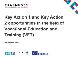 Key Action 1 and Key Action
2 opportunities in the field of
Vocational Education and
Training (VET)
November 2016
 