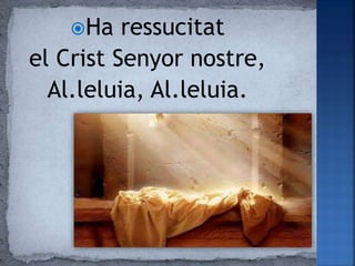 Ha ressucitat
el Crist Senyor nostre,
Al.leluia, Al.leluia.
 