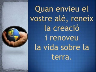 Quan envieu el
vostre alè, reneix
la creació
i renoveu
la vida sobre la
terra.
 