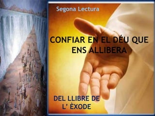 Segona Lectura
DEL LLIBRE DE
L’ ÈXODE
CONFIAR EN EL DÉU QUE
ENS ALLIBERA
 