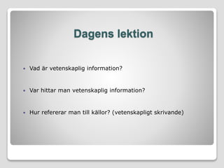 Dagens lektion
 Vad är vetenskaplig information?
 Var hittar man vetenskaplig information?
 Hur refererar man till källor? (vetenskapligt skrivande)
 