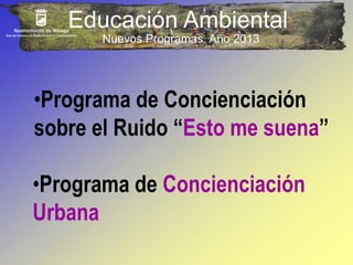 Educación Ambiental 
Nuevos Programas. Año 2013 
•Programa de Concienciación 
sobre el Ruido “Esto me suena” 
•Programa de Concienciación 
Urbana 
 