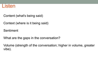 ListenContent (what's being said) Context (where is it being said)SentimentWhat are the gaps in the conversation?Volume (strength of the conversation; higher in volume, greater vibe).
