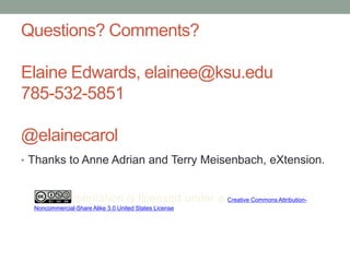 Questions? Comments?Elaine Edwards, elainee@ksu.edu785-532-5851@elainecarolThanks to Anne Adrian and Terry Meisenbach, eXtension.This presentation is licensed under a Creative Commons Attribution-Noncommercial-Share Alike 3.0 United States License.  