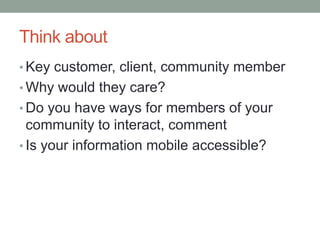 Think aboutKey customer, client, community memberWhy would they care?Do you have ways for members of your community to interact, commentIs your information mobile accessible?