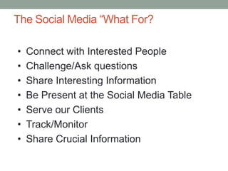 The Social Media “What For?Connect with Interested PeopleChallenge/Ask questionsShare Interesting InformationBe Present at the Social Media TableServe our ClientsTrack/Monitor Share Crucial Information
