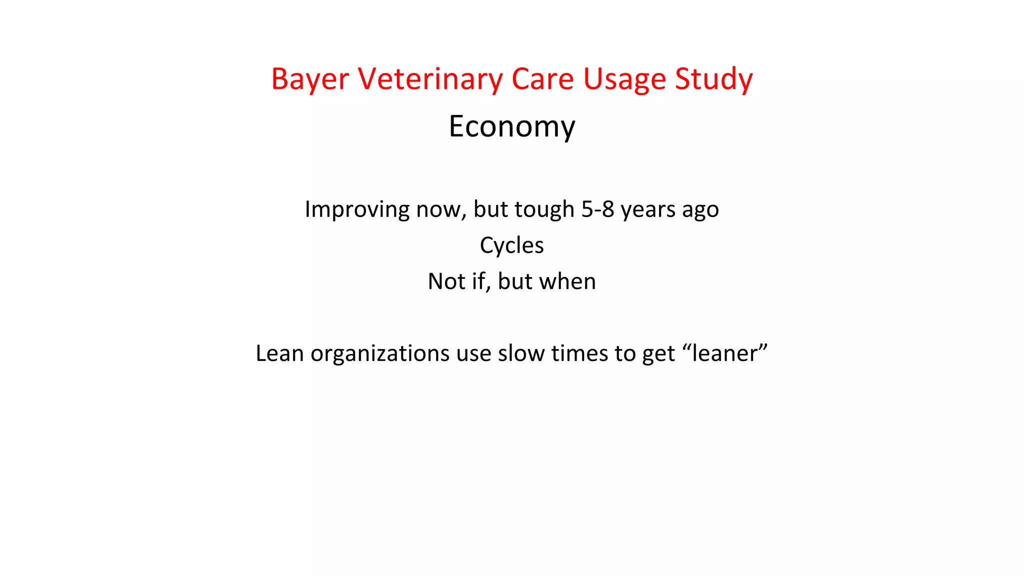 Bayer Veterinary Care Usage Study
Economy
Improving now, but tough 5-8 years ago
Cycles
Not if, but when
Lean organizations use slow times to get “leaner”
 