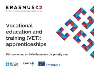 Vocational
education and
training (VET):
apprenticeships
Mini workshop on 2016 Erasmus+ UK priority area
 