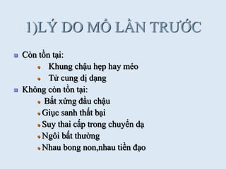 1)LÝ DO MỔ LẦN TRƢỚC
 Còn tồn tại:
Khung chậu hẹp hay méo
Tử cung dị dạng
 Không còn tồn tại:
Bất xứng đầu chậu
Giục sanh thất bại
Suy thai cấp trong chuyển dạ
Ngôi bất thƣờng
Nhau bong non,nhau tiền đạo
 