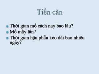 Tiền căn
Thời gian mổ cách nay bao lâu?
Mổ mấy lần?
Thời gian hậu phẫu kéo dài bao nhiêu
ngày?
 
