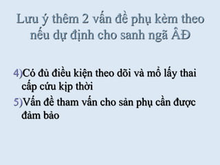 Lƣu ý thêm 2 vấn đề phụ kèm theo
nếu dự định cho sanh ngã ÂĐ
4)Có đủ điều kiện theo dõi và mổ lấy thai
cấp cứu kịp thời
5)Vấn đề tham vấn cho sản phụ cần đƣợc
đảm bảo
 