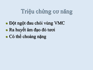 Triệu chứng cơ năng
Đột ngột đau chói vùng VMC
Ra huyết âm đạo đỏ tƣơi
Có thể choáng nặng
 
