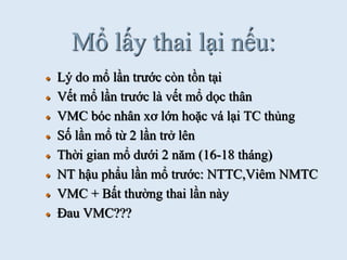 Mổ lấy thai lại nếu:
Lý do mổ lần trƣớc còn tồn tại
Vết mổ lần trƣớc là vết mổ dọc thân
VMC bóc nhân xơ lớn hoặc vá lại TC thủng
Số lần mổ từ 2 lần trở lên
Thời gian mổ dƣới 2 năm (16-18 tháng)
NT hậu phẩu lần mổ trƣớc: NTTC,Viêm NMTC
VMC + Bất thƣờng thai lần này
Đau VMC???
 