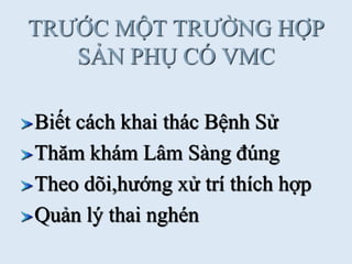 TRƢỚC MỘT TRƢỜNG HỢP
SẢN PHỤ CÓ VMC
Biết cách khai thác Bệnh Sử
Thăm khám Lâm Sàng đúng
Theo dõi,hƣớng xử trí thích hợp
Quản lý thai nghén
 