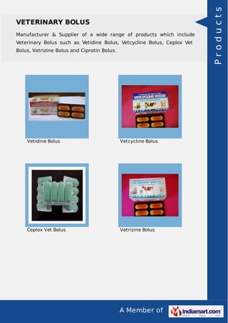 Manufacturer & Supplier of a wide range of products which include
Veterinary Bolus such as Vetidine Bolus, Vetcycline Bolus, Ceplox Vet
Bolus, Vetrizine Bolus and Ciprotin Bolus.

Vetidine Bolus

Vetcycline Bolus

Ceplox Vet Bolus

Vetrizine Bolus

A Member of

Products

VETERINARY BOLUS

 