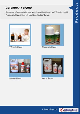 Our range of products include Veterinary Liquid such as V Promin Liquid,
Phospholiv Liquid, Enrovet Liquid and Vetcof Syrup.

V Promin Liquid

Phospholiv Liquid

Enrovet Liquid

Vetcof Syrup

A Member of

Products

VETERINARY LIQUID

 