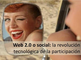 Web 2.0 o social: la revolución
tecnológica de la participación
 
