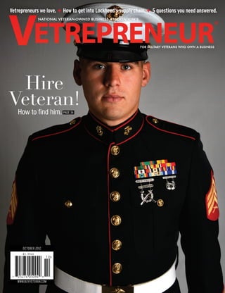 Vetrepreneurs we love. + How to get into Lockheed’s supply chain. + 5 questions you need answered.




  Hire
Veteran!
     How to find him. PAGE 34




        OCTOBER 2012
        $3.99US
                          10




 7    25274 05094 9
       WWW.NaVOBA.COM
     WWW.BUYVETERAN.COM
                                                                       OCTOBER 2012 | WWW.NAVOBA.COM   1
 