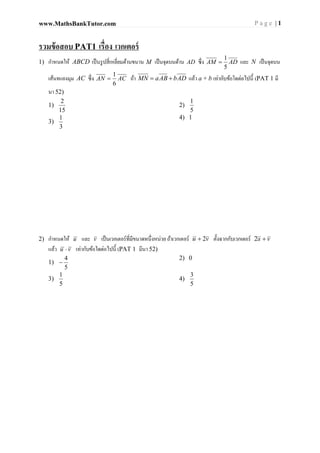 P a g e | 1www.MathsBankTutor.com
รวมข้อสอบ PAT1 เวกเตอร์
1) กําหนดให้ ABCD M เป็นจุดบนด้าน AD ADAM
5
1
 และ N เป็นจุดบน
เส้นทแยงมุม AC ACAN
6
1
 ถ้า ADbABaMN  แล้ว a + b (PAT 1 มี
นา 52)
1)
15
2
2)
5
1
3)
3
1 4) 1
2) กําหนดให้ u และ v vu 2 vu 2
แล้ว vu  PAT 1 มีนา 52)
1)
5
4

2) 0
3)
5
1
4)
5
3
 